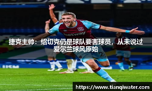 捷克主帅：绍切克仍是球队要害球员，从未说过爱尔兰球风原始