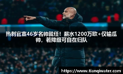 热刺官宣46岁名帅就任！薪水1200万欧+仅输瓜帅，若降级可自在归队