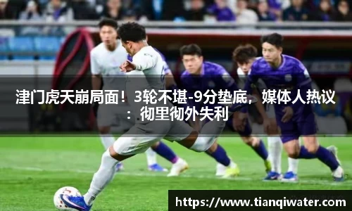 津门虎天崩局面！3轮不堪-9分垫底，媒体人热议：彻里彻外失利